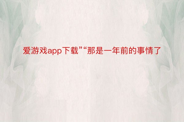 爱游戏app下载”“那是一年前的事情了