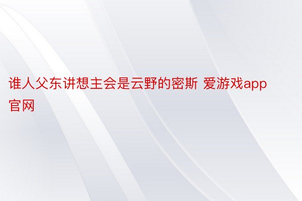 谁人父东讲想主会是云野的密斯 爱游戏app官网