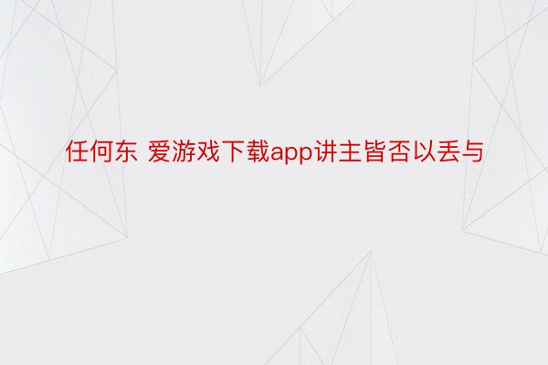 任何东 爱游戏下载app讲主皆否以丢与