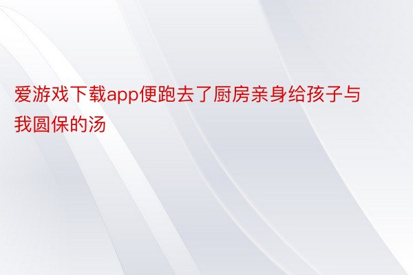 爱游戏下载app便跑去了厨房亲身给孩子与我圆保的汤