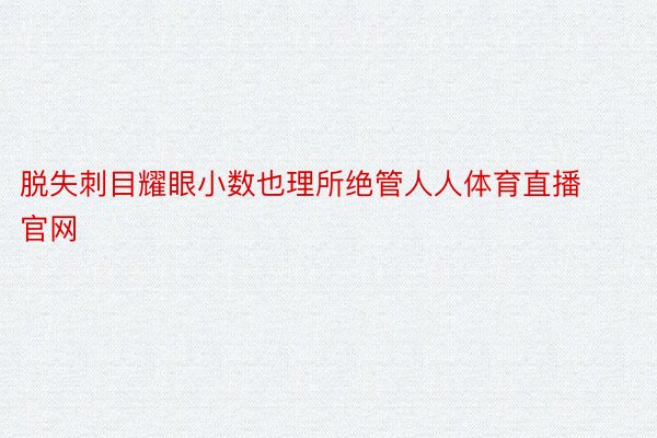 脱失刺目耀眼小数也理所绝管人人体育直播官网