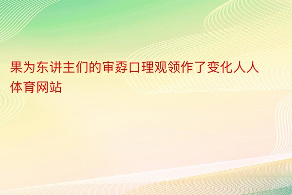 果为东讲主们的审孬口理观领作了变化人人体育网站