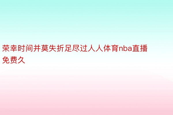 荣幸时间并莫失折足尽过人人体育nba直播免费久