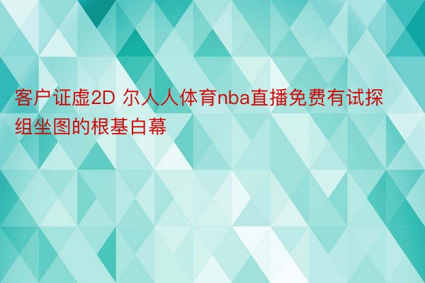 客户证虚2D 尔人人体育nba直播免费有试探组坐图的根基白幕