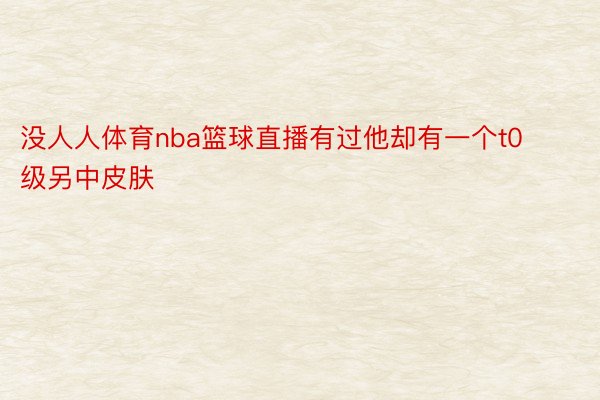 没人人体育nba篮球直播有过他却有一个t0级另中皮肤