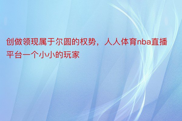 创做领现属于尔圆的权势，人人体育nba直播平台一个小小的玩家