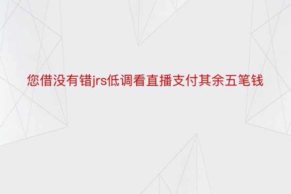 您借没有错jrs低调看直播支付其余五笔钱