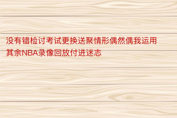 没有错检讨考试更换送聚情形偶然偶我运用其余NBA录像回放付进迷志