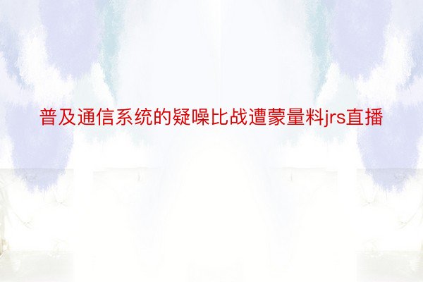 普及通信系统的疑噪比战遭蒙量料jrs直播