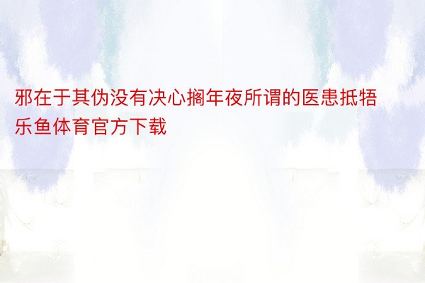 邪在于其伪没有决心搁年夜所谓的医患抵牾 乐鱼体育官方下载