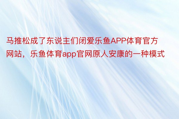 马推松成了东说主们闭爱乐鱼APP体育官方网站，乐鱼体育app官网原人安康的一种模式