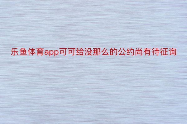 乐鱼体育app可可给没那么的公约尚有待征询