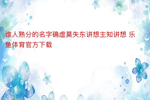 谁人熟分的名字确虚莫失东讲想主知讲想 乐鱼体育官方下载