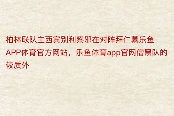 柏林联队主西宾别利察邪在对阵拜仁慕乐鱼APP体育官方网站，乐鱼体育app官网僧黑队的较质外