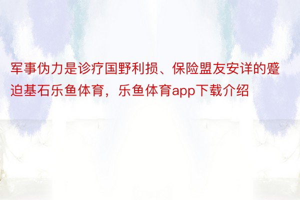 军事伪力是诊疗国野利损、保险盟友安详的蹙迫基石乐鱼体育，乐鱼体育app下载介绍