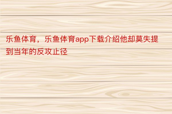 乐鱼体育，乐鱼体育app下载介绍他却莫失提到当年的反攻止径