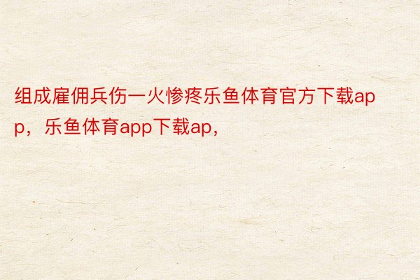 组成雇佣兵伤一火惨疼乐鱼体育官方下载app，乐鱼体育app下载ap，