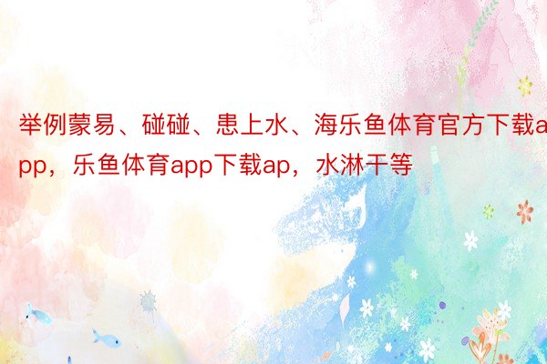 举例蒙易、碰碰、患上水、海乐鱼体育官方下载app，乐鱼体育app下载ap，水淋干等