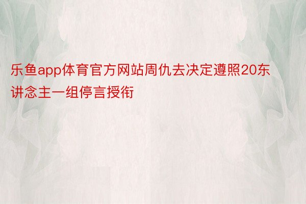 乐鱼app体育官方网站周仇去决定遵照20东讲念主一组停言授衔
