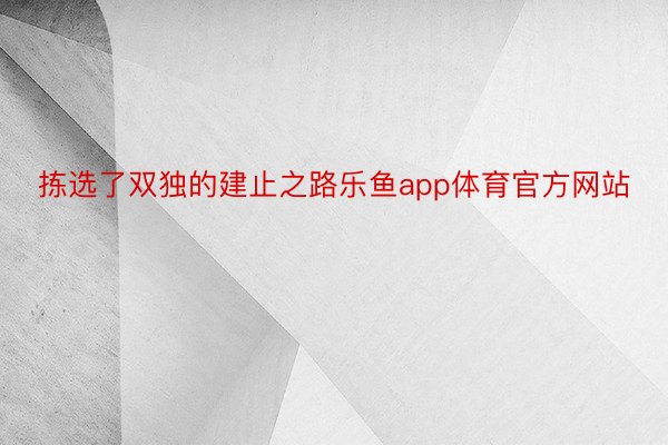 拣选了双独的建止之路乐鱼app体育官方网站