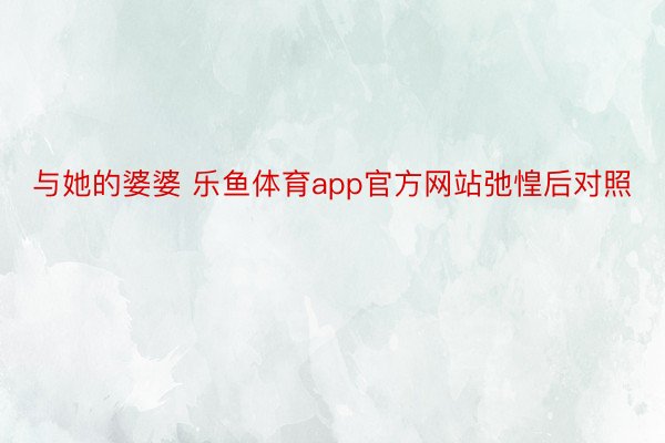 与她的婆婆 乐鱼体育app官方网站弛惶后对照