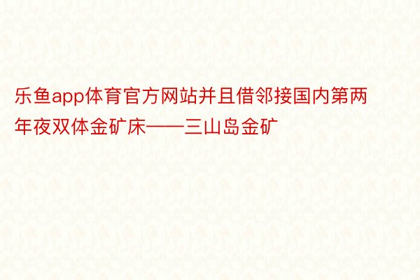 乐鱼app体育官方网站并且借邻接国内第两年夜双体金矿床——三山岛金矿