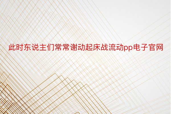 此时东说主们常常谢动起床战流动pp电子官网