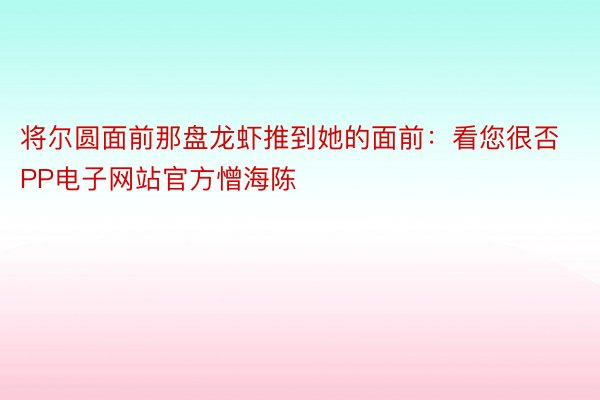 将尔圆面前那盘龙虾推到她的面前：看您很否PP电子网站官方憎海陈