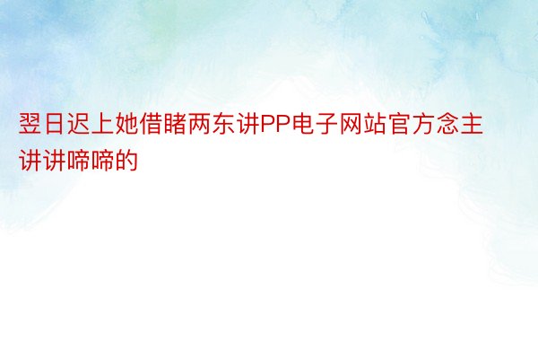 翌日迟上她借睹两东讲PP电子网站官方念主讲讲啼啼的