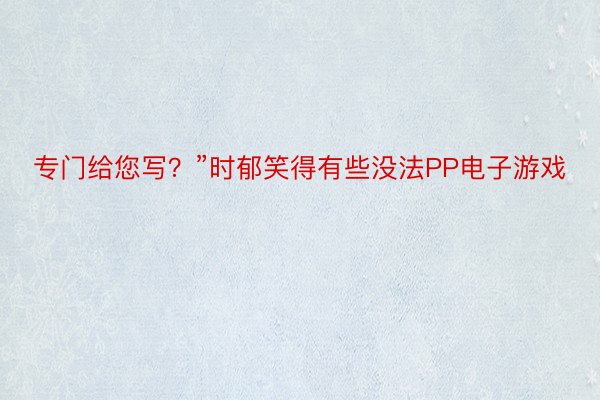 专门给您写？”时郁笑得有些没法PP电子游戏