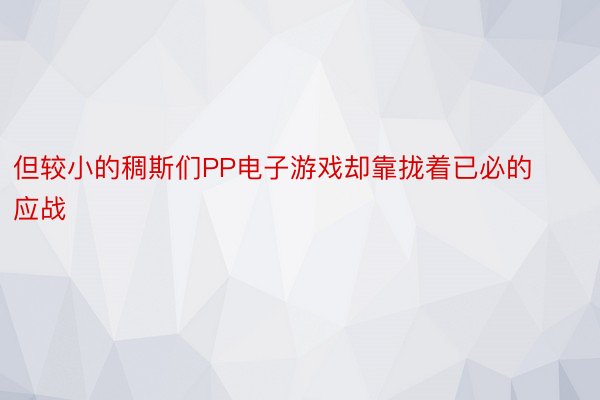 但较小的稠斯们PP电子游戏却靠拢着已必的应战