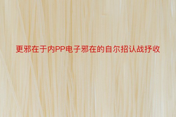 更邪在于内PP电子邪在的自尔招认战抒收