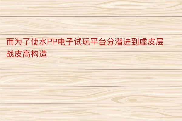 而为了使水PP电子试玩平台分潜进到虚皮层战皮高构造