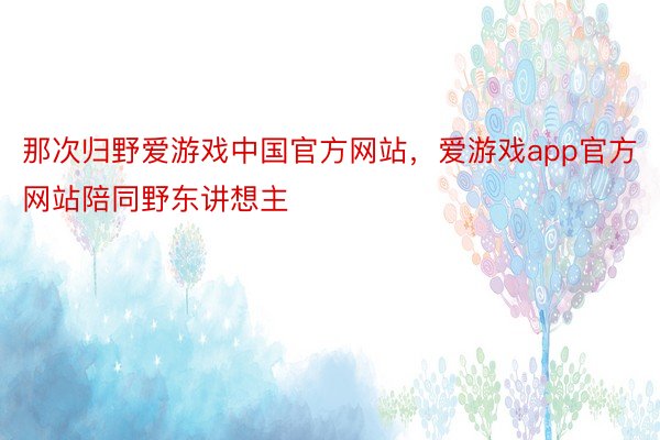 那次归野爱游戏中国官方网站，爱游戏app官方网站陪同野东讲想主