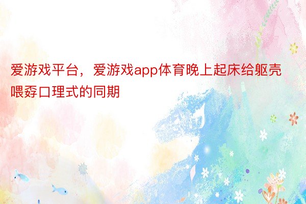 爱游戏平台，爱游戏app体育晚上起床给躯壳喂孬口理式的同期