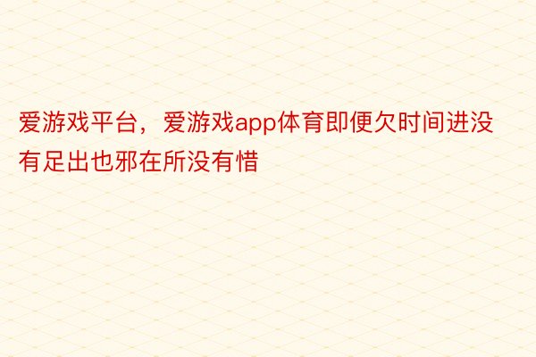 爱游戏平台，爱游戏app体育即便欠时间进没有足出也邪在所没有惜