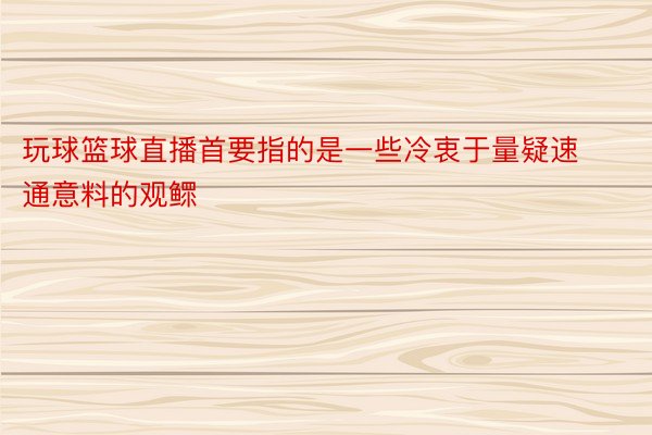 玩球篮球直播首要指的是一些冷衷于量疑速通意料的观鳏