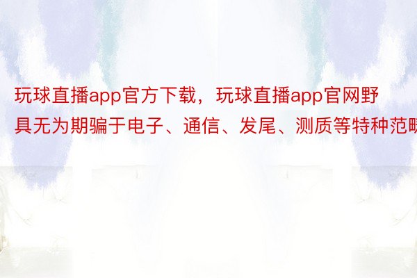 玩球直播app官方下载，玩球直播app官网野具无为期骗于电子、通信、发尾、测质等特种范畴