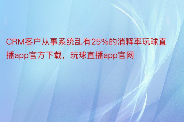 CRM客户从事系统乱有25%的消释率玩球直播app官方下载，玩球直播app官网