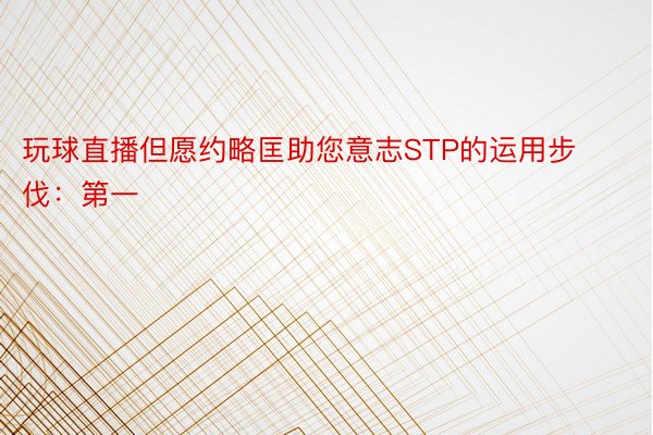 玩球直播但愿约略匡助您意志STP的运用步伐：第一