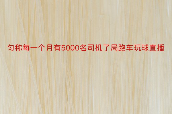 匀称每一个月有5000名司机了局跑车玩球直播