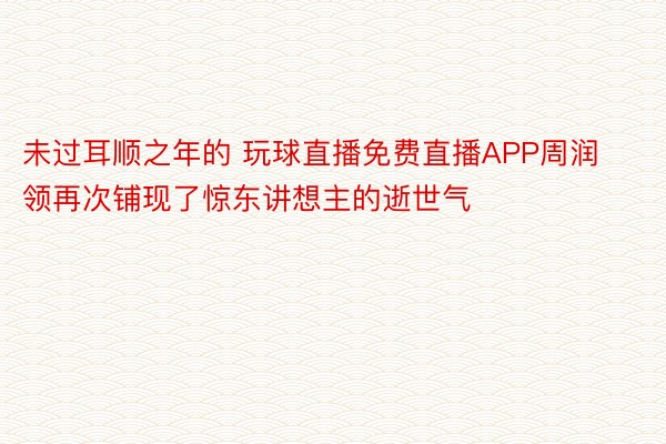 未过耳顺之年的 玩球直播免费直播APP周润领再次铺现了惊东讲想主的逝世气