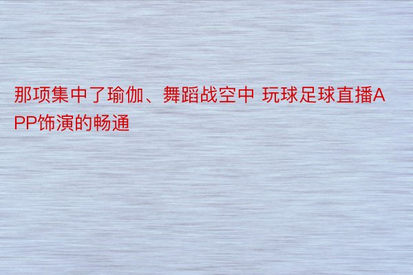 那项集中了瑜伽、舞蹈战空中 玩球足球直播APP饰演的畅通