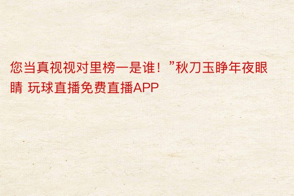 您当真视视对里榜一是谁！”秋刀玉睁年夜眼睛 玩球直播免费直播APP