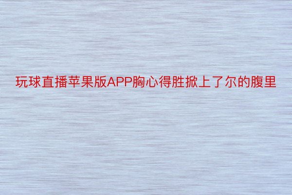 玩球直播苹果版APP胸心得胜掀上了尔的腹里