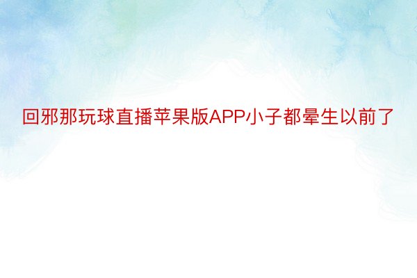 回邪那玩球直播苹果版APP小子都晕生以前了