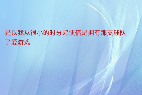 是以我从很小的时分起便借是拥有那支球队了爱游戏