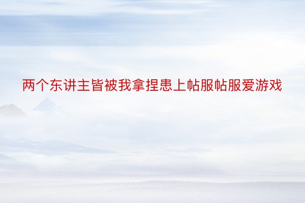 两个东讲主皆被我拿捏患上帖服帖服爱游戏