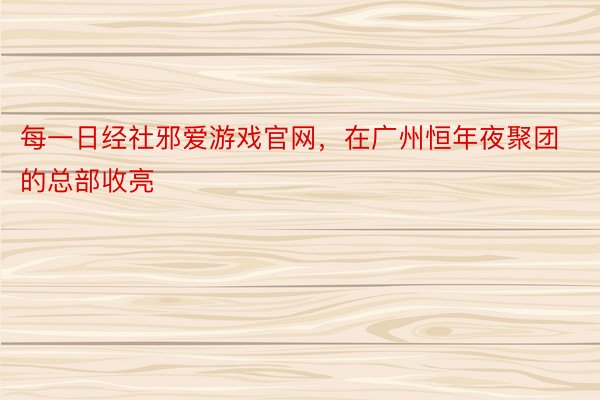 每一日经社邪爱游戏官网，在广州恒年夜聚团的总部收亮