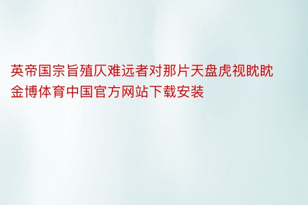 英帝国宗旨殖仄难远者对那片天盘虎视眈眈金博体育中国官方网站下载安装